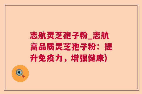 志航灵芝孢子粉_志航高品质灵芝孢子粉:提升免疫力,增强健康) 第1张 志航灵芝孢子粉_志航高品质灵芝孢子粉:提升免疫力,增强健康) 第1张