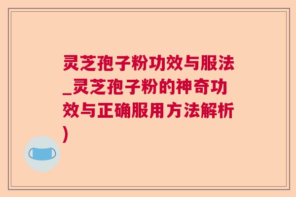灵芝孢子粉功效与服法_灵芝孢子粉的神奇功效与正确服用方法解析) 第1张 灵芝孢子粉功效与服法_灵芝孢子粉的神奇功效与正确服用方法解析) 第1张