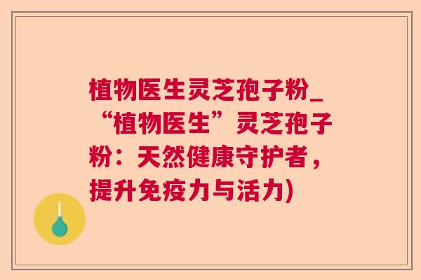植物医生灵芝孢子粉_“植物医生”灵芝孢子粉:天然健康守护者,提升免疫力与活力) 第1张 植物医生灵芝孢子粉_“植物医生”灵芝孢子粉:天然健康守护者,提升免疫力与活力) 第1张