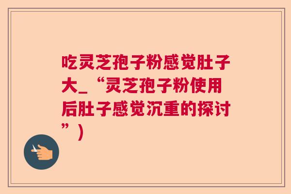 吃灵芝孢子粉感觉肚子大_“灵芝孢子粉使用后肚子感觉沉重的探讨”) 第1张 吃灵芝孢子粉感觉肚子大_“灵芝孢子粉使用后肚子感觉沉重的探讨”) 第1张