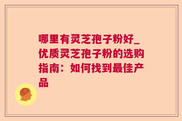 哪里有灵芝孢子粉好_优质灵芝孢子粉的选购指南:如何找到最佳产品 第1张 哪里有灵芝孢子粉好_优质灵芝孢子粉的选购指南:如何找到最佳产品 第1张