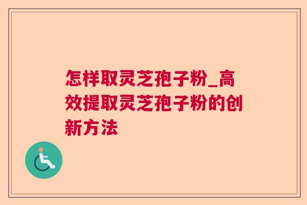怎样取灵芝孢子粉_高效提取灵芝孢子粉的创新方法  第1张