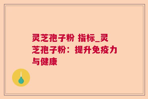 灵芝孢子粉 指标_灵芝孢子粉：提升免疫力与健康  第1张