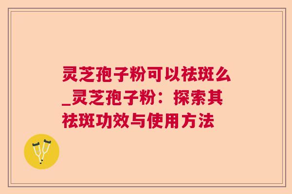 灵芝孢子粉可以祛斑么_灵芝孢子粉:探索其祛斑功效与使用方法 第1张 灵芝孢子粉可以祛斑么_灵芝孢子粉:探索其祛斑功效与使用方法 第1张