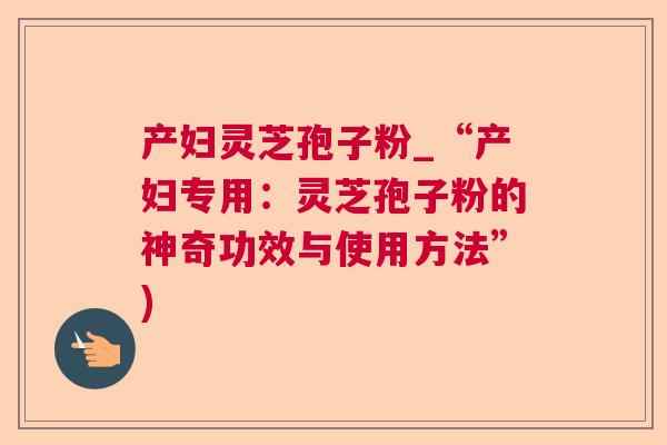 产妇灵芝孢子粉_“产妇专用:灵芝孢子粉的神奇功效与使用方法”) 第1张 产妇灵芝孢子粉_“产妇专用:灵芝孢子粉的神奇功效与使用方法”) 第1张