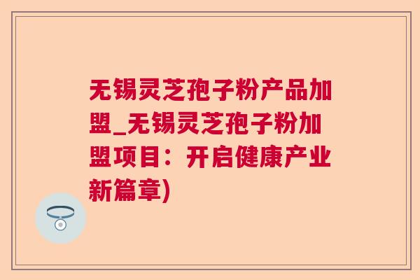 无锡灵芝孢子粉产品加盟_无锡灵芝孢子粉加盟项目:开启健康产业新篇章) 第1张 无锡灵芝孢子粉产品加盟_无锡灵芝孢子粉加盟项目:开启健康产业新篇章) 第1张