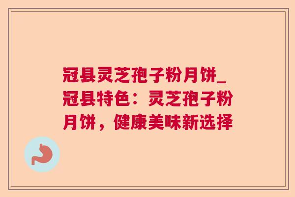 冠县灵芝孢子粉月饼_冠县特色:灵芝孢子粉月饼,健康美味新选择 第1张 冠县灵芝孢子粉月饼_冠县特色:灵芝孢子粉月饼,健康美味新选择 第1张