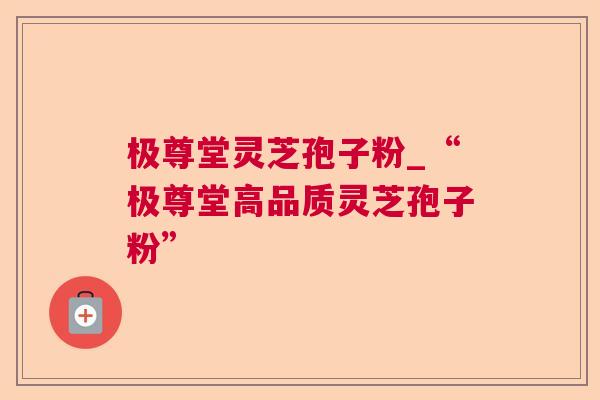 极尊堂灵芝孢子粉_“极尊堂高品质灵芝孢子粉” 第1张 极尊堂灵芝孢子粉_“极尊堂高品质灵芝孢子粉” 第1张