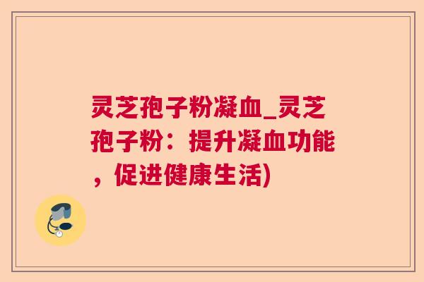 灵芝孢子粉凝血_灵芝孢子粉:提升凝血功能,促进健康生活) 第1张 灵芝孢子粉凝血_灵芝孢子粉:提升凝血功能,促进健康生活) 第1张