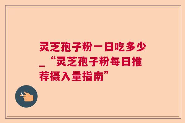 灵芝孢子粉一日吃多少_“灵芝孢子粉每日推荐摄入量指南” 第1张 灵芝孢子粉一日吃多少_“灵芝孢子粉每日推荐摄入量指南” 第1张