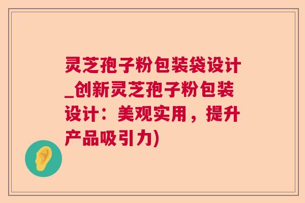 灵芝孢子粉包装袋设计_创新灵芝孢子粉包装设计:美观实用,提升产品吸引力) 第1张 灵芝孢子粉包装袋设计_创新灵芝孢子粉包装设计:美观实用,提升产品吸引力) 第1张