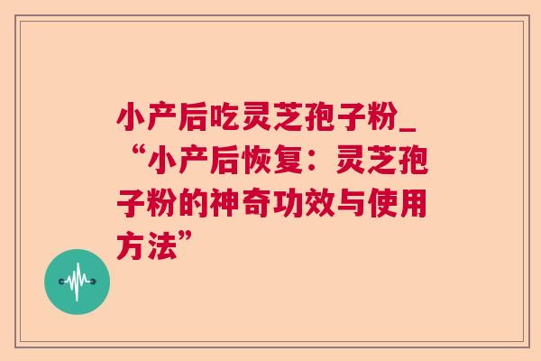 小产后吃灵芝孢子粉_“小产后恢复:灵芝孢子粉的神奇功效与使用方法” 第1张 小产后吃灵芝孢子粉_“小产后恢复:灵芝孢子粉的神奇功效与使用方法” 第1张