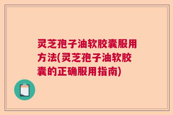 灵芝孢子油软胶囊服用方法(灵芝孢子油软胶囊的正确服用指南) 第1张 灵芝孢子油软胶囊服用方法(灵芝孢子油软胶囊的正确服用指南) 第1张