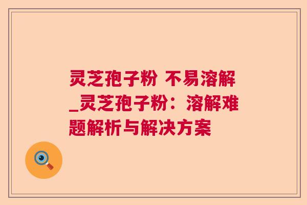 灵芝孢子粉 不易溶解_灵芝孢子粉:溶解难题解析与解决方案 第1张 灵芝孢子粉 不易溶解_灵芝孢子粉:溶解难题解析与解决方案 第1张