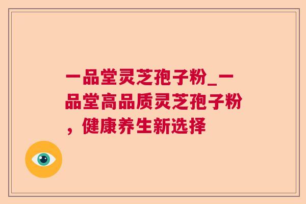 一品堂灵芝孢子粉_一品堂高品质灵芝孢子粉,健康养生新选择 第1张 一品堂灵芝孢子粉_一品堂高品质灵芝孢子粉,健康养生新选择 第1张