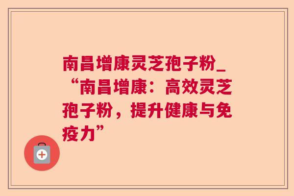 南昌增康灵芝孢子粉_“南昌增康:高效灵芝孢子粉,提升健康与免疫力” 第1张 南昌增康灵芝孢子粉_“南昌增康:高效灵芝孢子粉,提升健康与免疫力” 第1张
