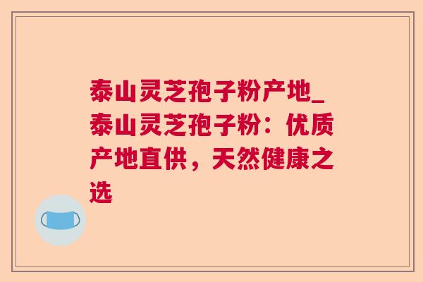 泰山灵芝孢子粉产地_泰山灵芝孢子粉:优质产地直供,天然健康之选 第1张 泰山灵芝孢子粉产地_泰山灵芝孢子粉:优质产地直供,天然健康之选 第1张