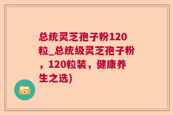 总统灵芝孢子粉120粒_总统级灵芝孢子粉，120粒装，健康养生之选)  第1张