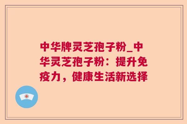 中华牌灵芝孢子粉_中华灵芝孢子粉：提升免疫力，健康生活新选择  第1张