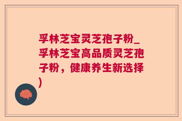 孚林芝宝灵芝孢子粉_孚林芝宝高品质灵芝孢子粉,健康养生新选择) 第1张 孚林芝宝灵芝孢子粉_孚林芝宝高品质灵芝孢子粉,健康养生新选择) 第1张