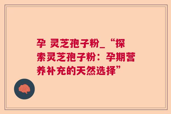 孕 灵芝孢子粉_“探索灵芝孢子粉:孕期营养补充的天然选择” 第1张 孕 灵芝孢子粉_“探索灵芝孢子粉:孕期营养补充的天然选择” 第1张