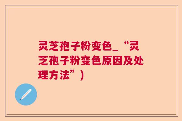 灵芝孢子粉变色_“灵芝孢子粉变色原因及处理方法”) 第1张 灵芝孢子粉变色_“灵芝孢子粉变色原因及处理方法”) 第1张