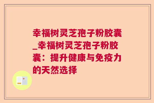 幸福树灵芝孢子粉胶囊_幸福树灵芝孢子粉胶囊:提升健康与免疫力的天然选择 第1张 幸福树灵芝孢子粉胶囊_幸福树灵芝孢子粉胶囊:提升健康与免疫力的天然选择 第1张