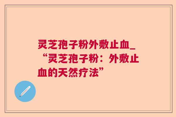 灵芝孢子粉外敷止血_“灵芝孢子粉：外敷止血的天然疗法”  第1张