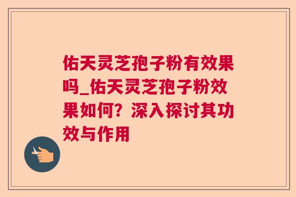 佑天灵芝孢子粉有效果吗_佑天灵芝孢子粉效果如何？深入探讨其功效与作用  第1张