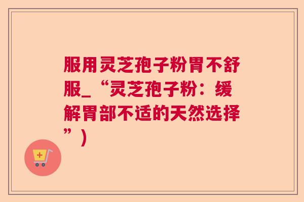 服用灵芝孢子粉胃不舒服_“灵芝孢子粉：缓解胃部不适的天然选择”)  第1张