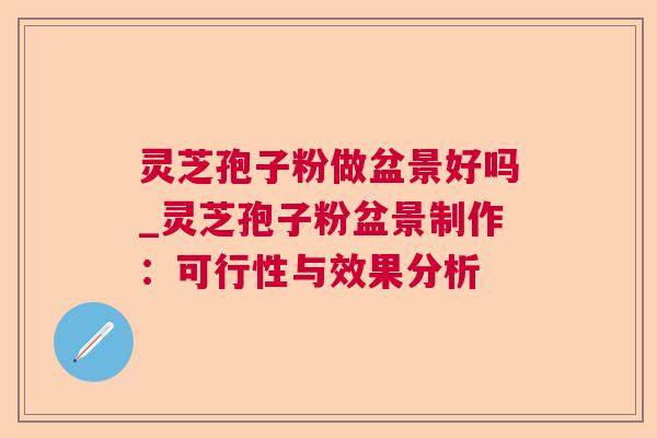 灵芝孢子粉做盆景好吗_灵芝孢子粉盆景制作:可行性与效果分析 第1张 灵芝孢子粉做盆景好吗_灵芝孢子粉盆景制作:可行性与效果分析 第1张