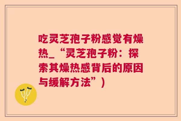 吃灵芝孢子粉感觉有燥热_“灵芝孢子粉:探索其燥热感背后的原因与缓解方法”) 第1张 吃灵芝孢子粉感觉有燥热_“灵芝孢子粉:探索其燥热感背后的原因与缓解方法”) 第1张