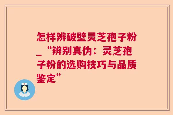 怎样辨破壁灵芝孢子粉_“辨别真伪:灵芝孢子粉的选购技巧与品质鉴定” 第1张 怎样辨破壁灵芝孢子粉_“辨别真伪:灵芝孢子粉的选购技巧与品质鉴定” 第1张