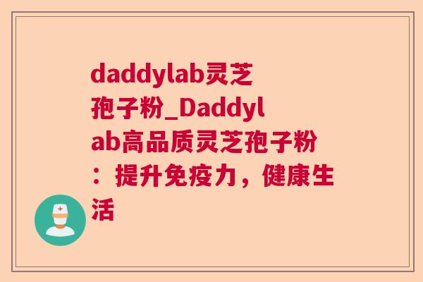daddylab灵芝孢子粉_Daddylab高品质灵芝孢子粉:提升免疫力,健康生活 第1张 daddylab灵芝孢子粉_Daddylab高品质灵芝孢子粉:提升免疫力,健康生活 第1张