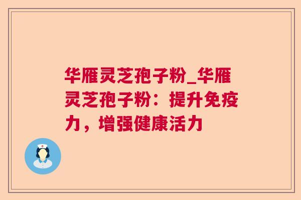 华雁灵芝孢子粉_华雁灵芝孢子粉:提升免疫力,增强健康活力 第1张 华雁灵芝孢子粉_华雁灵芝孢子粉:提升免疫力,增强健康活力 第1张