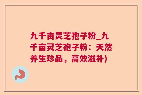 九千亩灵芝孢子粉_九千亩灵芝孢子粉:天然养生珍品,高效滋补) 第1张 九千亩灵芝孢子粉_九千亩灵芝孢子粉:天然养生珍品,高效滋补) 第1张