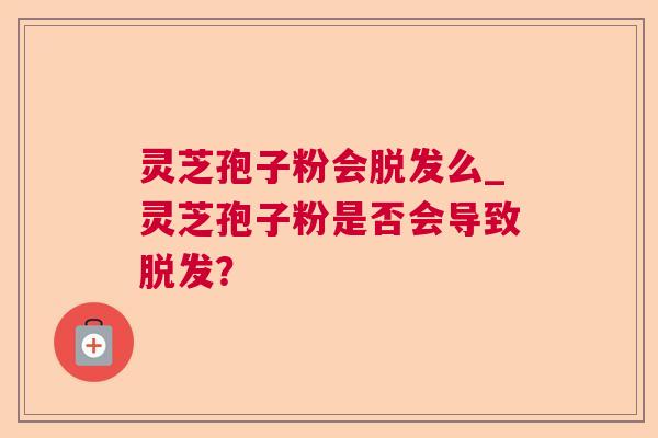 灵芝孢子粉会脱发么_灵芝孢子粉是否会导致脱发? 第1张 灵芝孢子粉会脱发么_灵芝孢子粉是否会导致脱发? 第1张