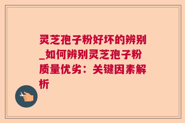 灵芝孢子粉好坏的辨别_如何辨别灵芝孢子粉质量优劣:关键因素解析 第1张 灵芝孢子粉好坏的辨别_如何辨别灵芝孢子粉质量优劣:关键因素解析 第1张