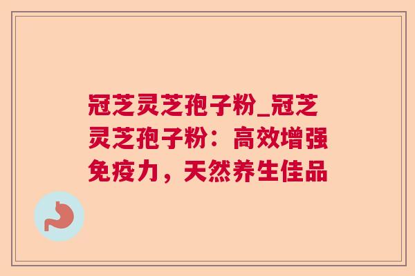 冠芝灵芝孢子粉_冠芝灵芝孢子粉:高效增强免疫力,天然养生佳品 第1张 冠芝灵芝孢子粉_冠芝灵芝孢子粉:高效增强免疫力,天然养生佳品 第1张