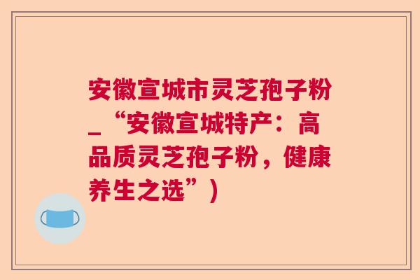 安徽宣城市灵芝孢子粉_“安徽宣城特产:高品质灵芝孢子粉,健康养生之选”) 第1张 安徽宣城市灵芝孢子粉_“安徽宣城特产:高品质灵芝孢子粉,健康养生之选”) 第1张