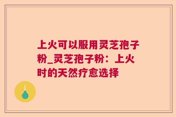 上火可以服用灵芝孢子粉_灵芝孢子粉:上火时的天然疗愈选择 第1张 上火可以服用灵芝孢子粉_灵芝孢子粉:上火时的天然疗愈选择 第1张