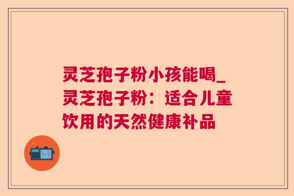 灵芝孢子粉小孩能喝_灵芝孢子粉:适合儿童饮用的天然健康补品 第1张 灵芝孢子粉小孩能喝_灵芝孢子粉:适合儿童饮用的天然健康补品 第1张
