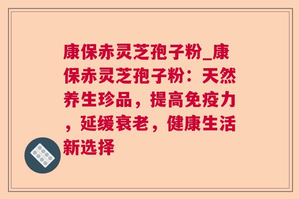 康保赤灵芝孢子粉_康保赤灵芝孢子粉:天然养生珍品,提高免疫力,延缓衰老,健康生活新选择 第1张 康保赤灵芝孢子粉_康保赤灵芝孢子粉:天然养生珍品,提高免疫力,延缓衰老,健康生活新选择 第1张