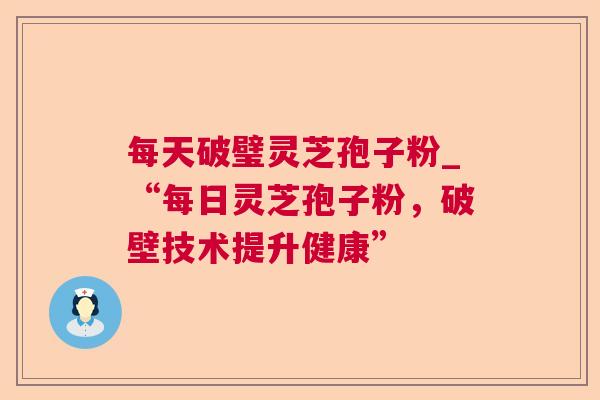 每天破璧灵芝孢子粉_“每日灵芝孢子粉,破壁技术提升健康” 第1张 每天破璧灵芝孢子粉_“每日灵芝孢子粉,破壁技术提升健康” 第1张