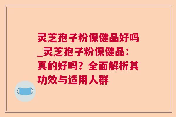 灵芝孢子粉保健品好吗_灵芝孢子粉保健品:真的好吗?全面解析其功效与适用人群 第1张 灵芝孢子粉保健品好吗_灵芝孢子粉保健品:真的好吗?全面解析其功效与适用人群 第1张