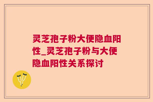 灵芝孢子粉大便隐血阳性_灵芝孢子粉与大便隐血阳性关系探讨 第1张 灵芝孢子粉大便隐血阳性_灵芝孢子粉与大便隐血阳性关系探讨 第1张