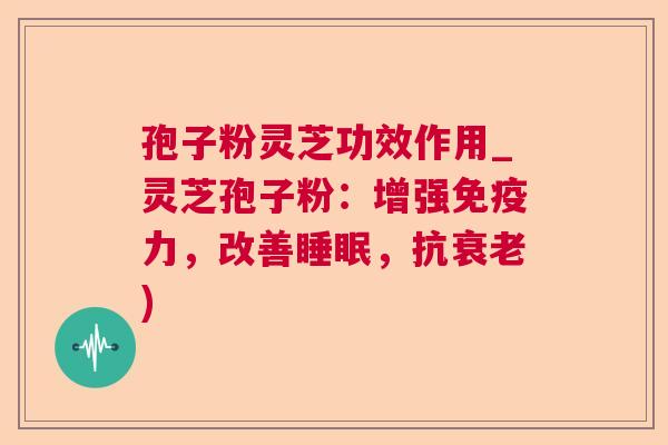 孢子粉灵芝功效作用_灵芝孢子粉:增强免疫力,改善睡眠,抗衰老) 第1张 孢子粉灵芝功效作用_灵芝孢子粉:增强免疫力,改善睡眠,抗衰老) 第1张