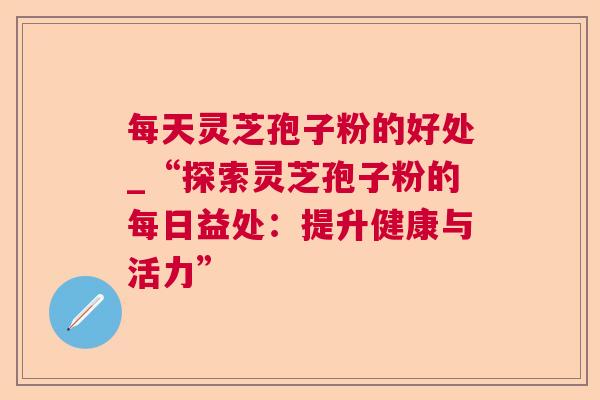 每天灵芝孢子粉的好处_“探索灵芝孢子粉的每日益处：提升健康与活力”  第1张