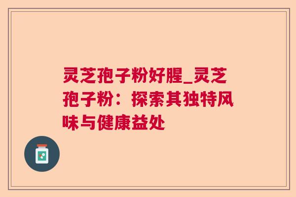灵芝孢子粉好腥_灵芝孢子粉：探索其独特风味与健康益处  第1张