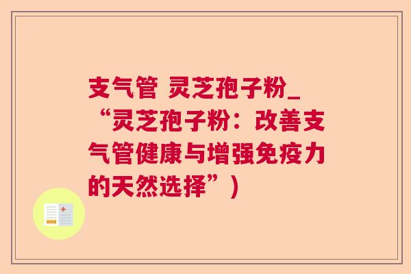 支气管 灵芝孢子粉_“灵芝孢子粉:改善支气管健康与增强免疫力的天然选择”) 第1张 支气管 灵芝孢子粉_“灵芝孢子粉:改善支气管健康与增强免疫力的天然选择”) 第1张